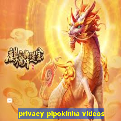 privacy pipokinha videos